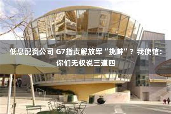 低息配资公司 G7指责解放军“挑衅”？我使馆：你们无权说三道四