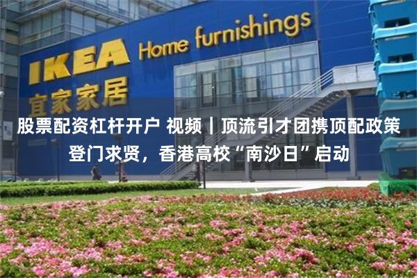 股票配资杠杆开户 视频｜顶流引才团携顶配政策登门求贤，香港高校“南沙日”启动