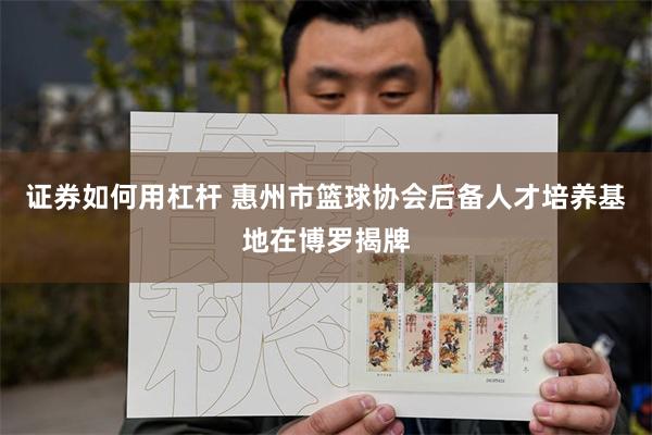 证券如何用杠杆 惠州市篮球协会后备人才培养基地在博罗揭牌