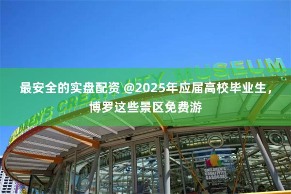 最安全的实盘配资 @2025年应届高校毕业生，博罗这些景区免费游