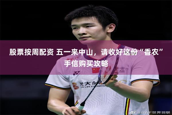 股票按周配资 五一来中山，请收好这份“香农”手信购买攻略