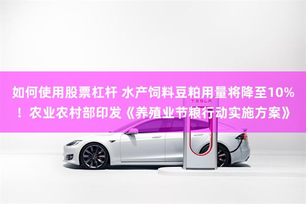如何使用股票杠杆 水产饲料豆粕用量将降至10%！农业农村部印发《养殖业节粮行动实施方案》
