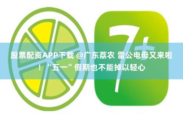 股票配资APP下载 @广东荔农 雷公电母又来啦！“五一”假期也不能掉以轻心