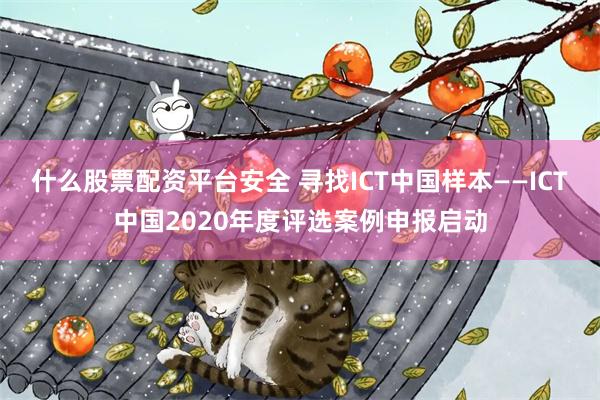 什么股票配资平台安全 寻找ICT中国样本——ICT中国2020年度评选案例申报启动