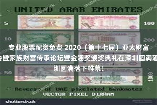 专业股票配资免费 2020（第十七届）亚太财富管理年会暨家族财富传承论坛暨金翎奖颁奖典礼在深圳圆满落下帷幕！