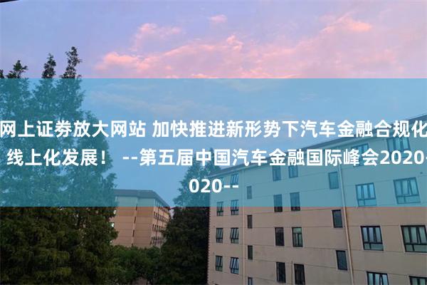 网上证劵放大网站 加快推进新形势下汽车金融合规化、线上化发展！ --第五届中国汽车金融国际峰会2020--