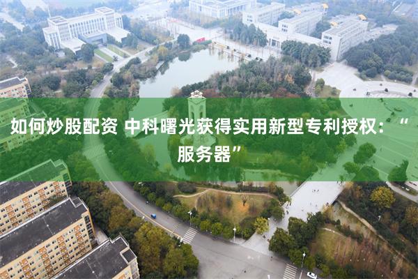 如何炒股配资 中科曙光获得实用新型专利授权：“服务器”