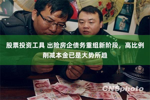 股票投资工具 出险房企债务重组新阶段，高比例削减本金已是大势所趋
