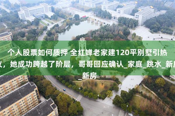 个人股票如何质押 全红婵老家建120平别墅引热议，她成功跨越了阶层，哥哥回应确认_家庭_跳水_新房