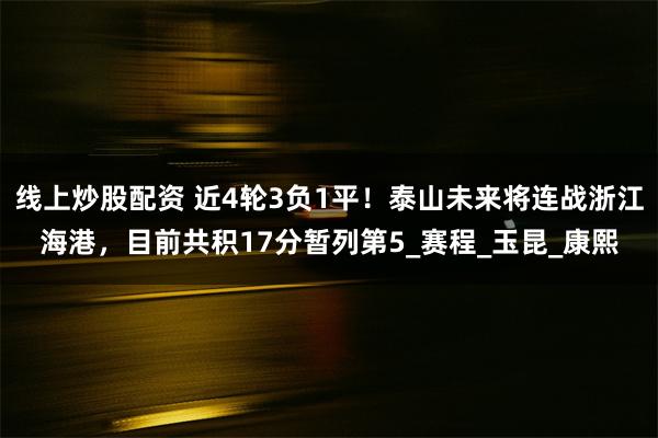 线上炒股配资 近4轮3负1平！泰山未来将连战浙江海港，目前共积17分暂列第5_赛程_玉昆_康熙