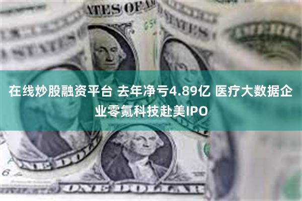 在线炒股融资平台 去年净亏4.89亿 医疗大数据企业零氪科技赴美IPO