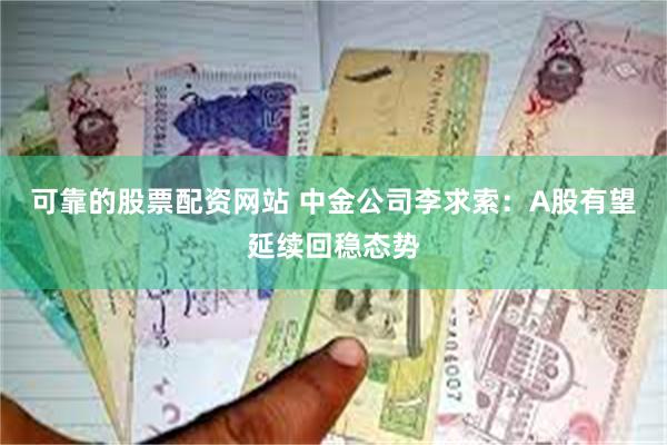可靠的股票配资网站 中金公司李求索：A股有望延续回稳态势