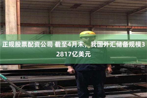 正规股票配资公司 截至4月末，我国外汇储备规模32817亿美元
