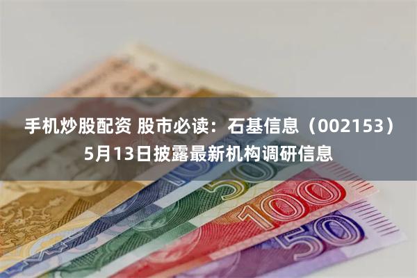 手机炒股配资 股市必读：石基信息（002153）5月13日披露最新机构调研信息