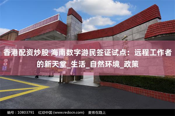 香港配资炒股 海南数字游民签证试点：远程工作者的新天堂_生活_自然环境_政策