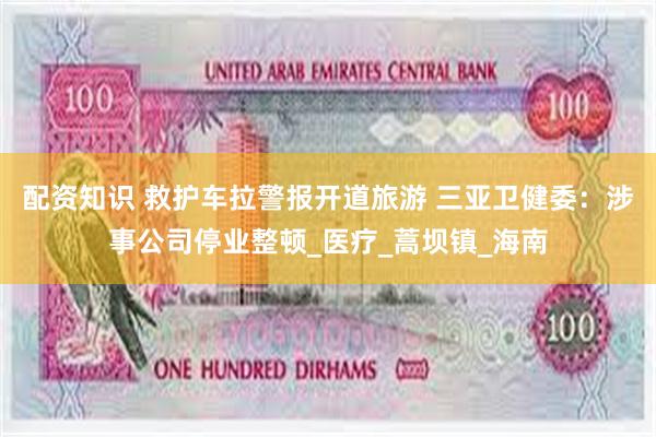 配资知识 救护车拉警报开道旅游 三亚卫健委：涉事公司停业整顿_医疗_蒿坝镇_海南