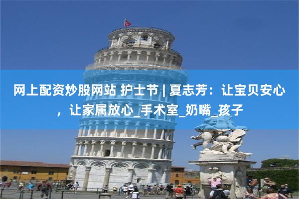 网上配资炒股网站 护士节 | 夏志芳：让宝贝安心，让家属放心_手术室_奶嘴_孩子