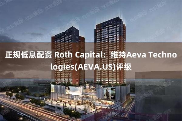 正规低息配资 Roth Capital：维持Aeva Technologies(AEVA.US)评级