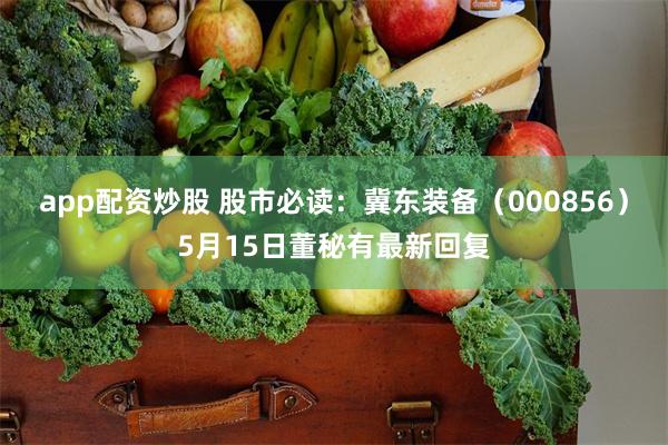 app配资炒股 股市必读：冀东装备（000856）5月15日董秘有最新回复