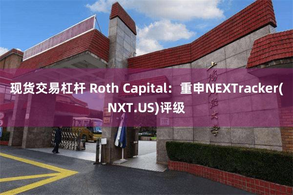 现货交易杠杆 Roth Capital：重申NEXTracker(NXT.US)评级