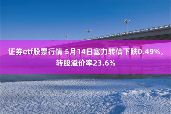 证券etf股票行情 5月14日塞力转债下跌0.49%，转股溢价率23.6%