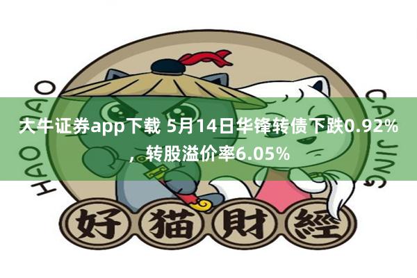 大牛证券app下载 5月14日华锋转债下跌0.92%，转股溢价率6.05%