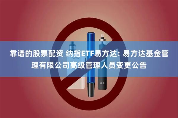 靠谱的股票配资 纳指ETF易方达: 易方达基金管理有限公司高级管理人员变更公告