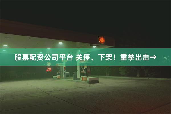 股票配资公司平台 关停、下架！重拳出击→