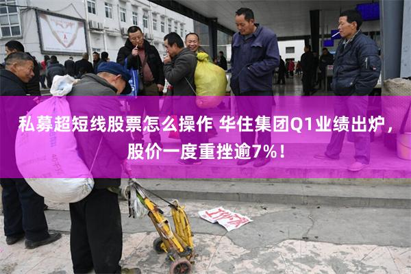 私募超短线股票怎么操作 华住集团Q1业绩出炉，股价一度重挫逾7%！