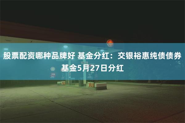 股票配资哪种品牌好 基金分红：交银裕惠纯债债券基金5月27日分红