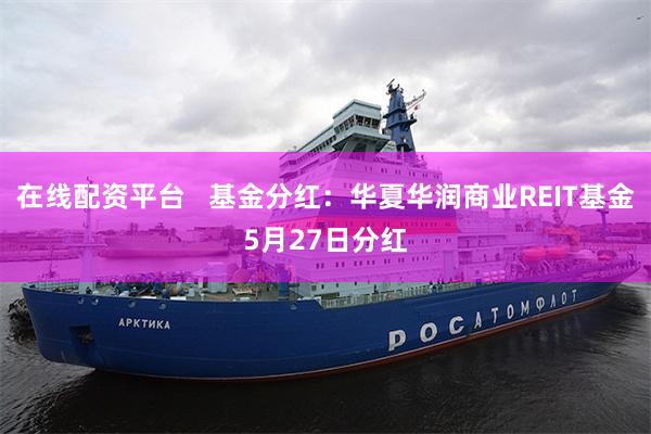 在线配资平台   基金分红：华夏华润商业REIT基金5月27日分红