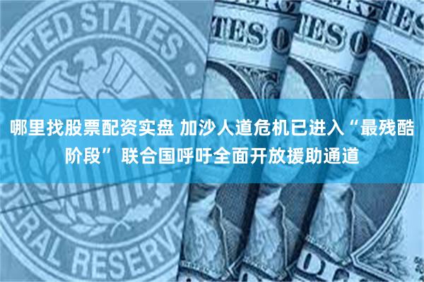 哪里找股票配资实盘 加沙人道危机已进入“最残酷阶段” 联合国呼吁全面开放援助通道