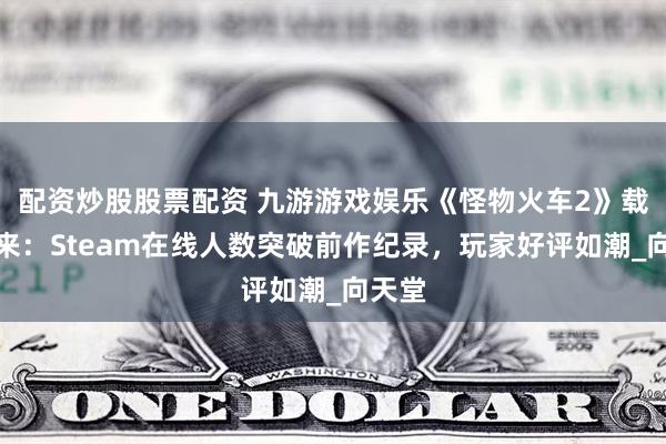 配资炒股股票配资 九游游戏娱乐《怪物火车2》载誉归来：Steam在线人数突破前作纪录，玩家好评如潮_向天堂