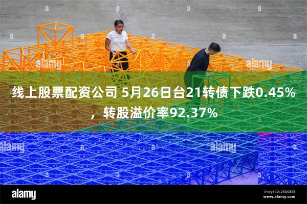 线上股票配资公司 5月26日台21转债下跌0.45%，转股溢价率92.37%