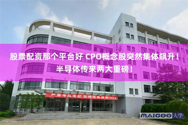 股票配资那个平台好 CPO概念股突然集体飙升！半导体传来两大重磅！