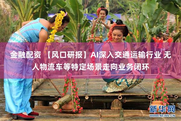 金融配资 【风口研报】AI深入交通运输行业 无人物流车等特定场景走向业务闭环