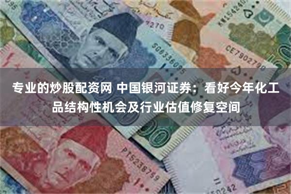 专业的炒股配资网 中国银河证券：看好今年化工品结构性机会及行业估值修复空间