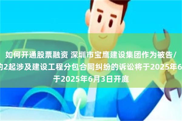 如何开通股票融资 深圳市宝鹰建设集团作为被告/被上诉人的2起涉及建设工程分包合同纠纷的诉讼将于2025年6月3日开庭