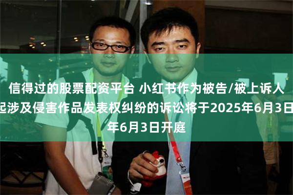 信得过的股票配资平台 小红书作为被告/被上诉人的1起涉及侵害作品发表权纠纷的诉讼将于2025年6月3日开庭