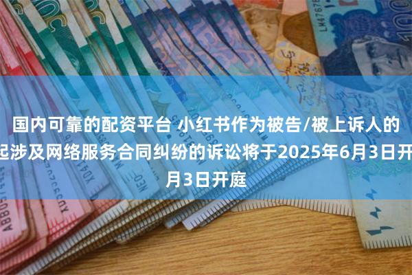 国内可靠的配资平台 小红书作为被告/被上诉人的1起涉及网络服务合同纠纷的诉讼将于2025年6月3日开庭