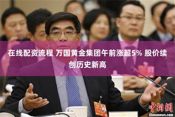 在线配资流程 万国黄金集团午前涨超5% 股价续创历史新高