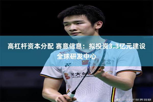 高杠杆资本分配 赛意信息：拟投资3.3亿元建设全球研发中心