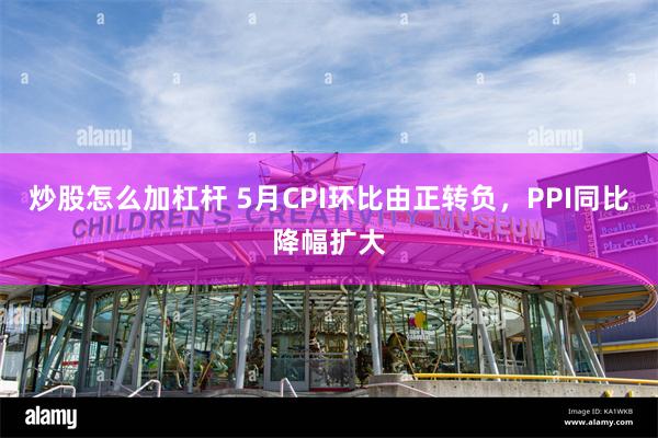 炒股怎么加杠杆 5月CPI环比由正转负，PPI同比降幅扩大