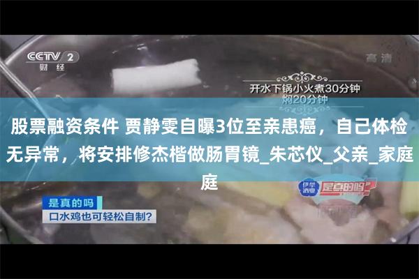 股票融资条件 贾静雯自曝3位至亲患癌，自己体检无异常，将安排修杰楷做肠胃镜_朱芯仪_父亲_家庭