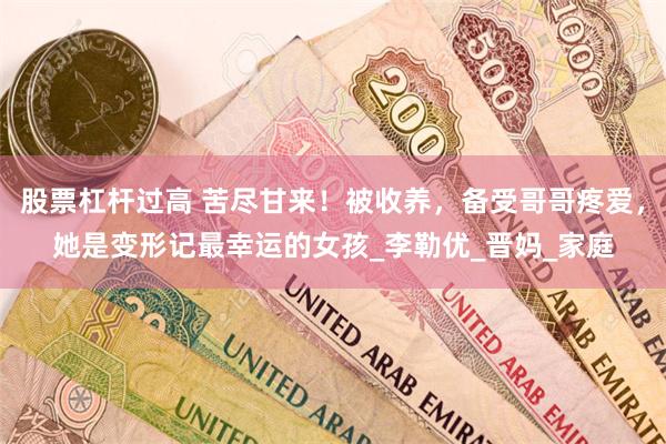 股票杠杆过高 苦尽甘来！被收养，备受哥哥疼爱，她是变形记最幸运的女孩_李勒优_晋妈_家庭