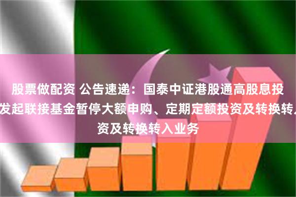 股票做配资 公告速递：国泰中证港股通高股息投资ETF发起联接基金暂停大额申购、定期定额投资及转换转入业务
