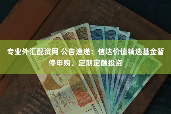 专业外汇配资网 公告速递：信达价值精选基金暂停申购、定期定额投资