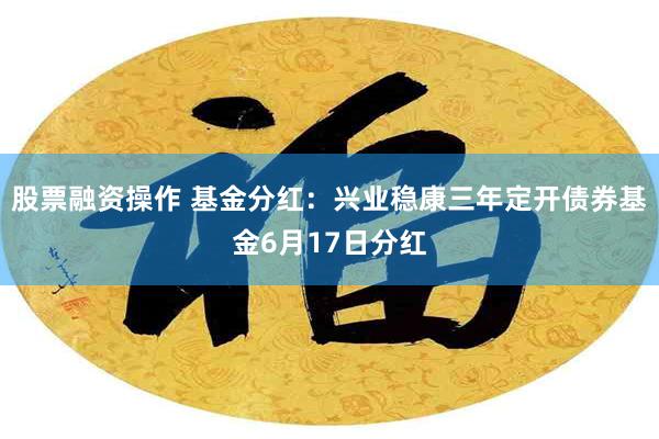 股票融资操作 基金分红：兴业稳康三年定开债券基金6月17日分红