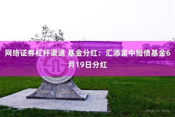 网络证劵杠杆渠道 基金分红：汇添富中短债基金6月19日分红