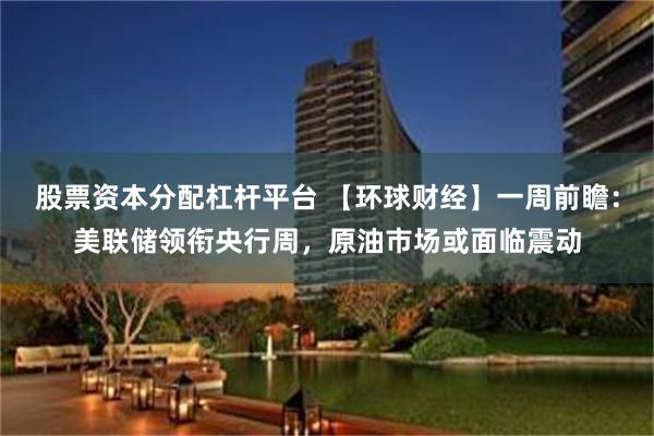 股票资本分配杠杆平台 【环球财经】一周前瞻：美联储领衔央行周，原油市场或面临震动